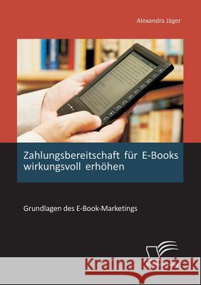 Zahlungsbereitschaft für E-Books wirkungsvoll erhöhen: Grundlagen des E-Book-Marketings Jäger, Alexandra 9783842886889