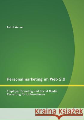 Personalmarketing im Web 2.0: Employer Branding und Social Media Recruiting für Unternehmen Astrid, Werner 9783842886964