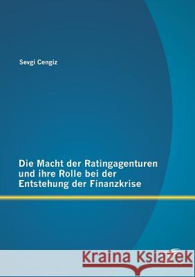 Die Macht der Ratingagenturen und ihre Rolle bei der Entstehung der Finanzkrise Sevgi Cengiz 9783842887503