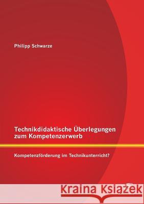 Technikdidaktische Überlegungen zum Kompetenzerwerb: Kompetenzförderung im Technikunterricht? Schwarze, Philipp 9783842887855
