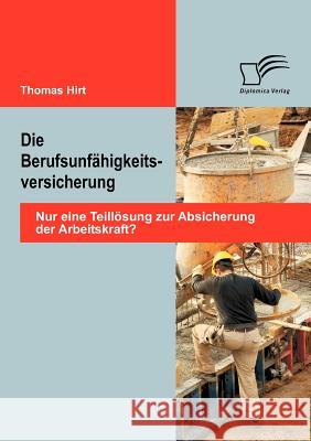 Die Berufsunfähigkeitsversicherung: Nur eine Teillösung zur Absicherung der Arbeitskraft? Hirt, Thomas 9783842888258