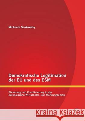 Demokratische Legitimation der EU und des ESM: Steuerung und Koordinierung in der europäischen Wirtschafts- und Währungsunion Sankowsky, Michaela 9783842888746 Diplomica Verlag Gmbh