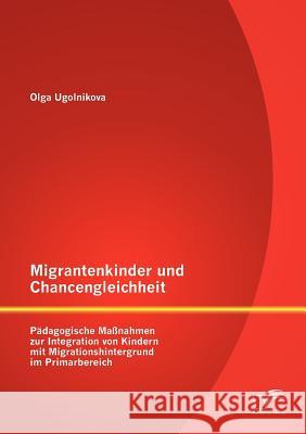 Migrantenkinder und Chancengleichheit: Pädagogische Maßnahmen zur Integration von Kindern mit Migrationshintergrund im Primarbereich Ugolnikova, Olga 9783842888760 Diplomica