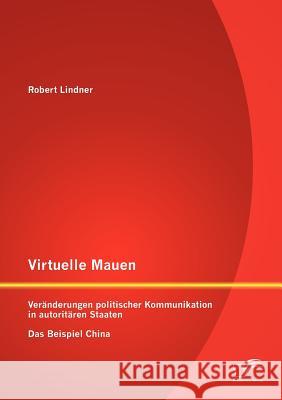 Virtuelle Mauern: Veränderungen politischer Kommunikation in autoritären Staaten. Das Beispiel China. Lindner, Robert 9783842889088