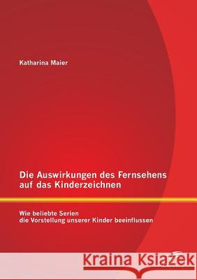 Die Auswirkungen des Fernsehens auf das Kinderzeichnen: Wie beliebte Serien die Vorstellung unserer Kinder beeinflussen Katharina, Maier 9783842889279