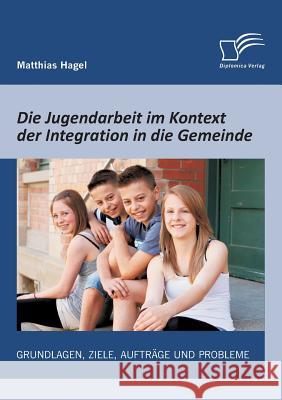 Die Jugendarbeit im Kontext der Integration in die Gemeinde: Grundlagen, Ziele, Aufträge und Probleme Hagel, Matthias 9783842889613