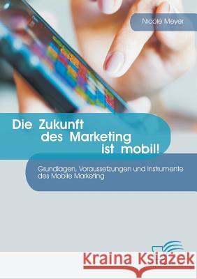 Die Zukunft des Marketing ist mobil! Grundlagen, Voraussetzungen und Instrumente des Mobile Marketing Nicole Meyer 9783842889897 Diplomica Verlag Gmbh