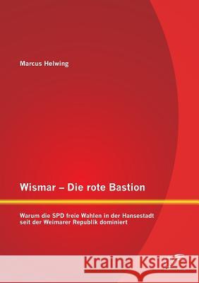 Wismar - Die rote Bastion: Warum die SPD freie Wahlen in der Hansestadt seit der Weimarer Republik dominiert Helwing, Marcus 9783842890039