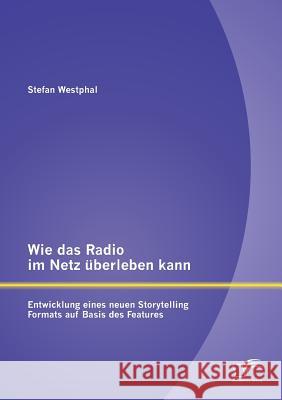 Wie das Radio im Netz überleben kann: Entwicklung eines neuen Storytelling Formats auf Basis des Features Westphal, Stefan 9783842890190 Diplomica Verlag Gmbh