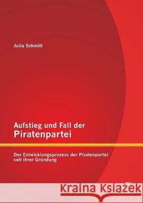 Aufstieg und Fall der Piratenpartei: Der Entwicklungsprozess der Piratenpartei seit ihrer Gründung Schmitt, Julia 9783842890251 Diplomica Verlag Gmbh