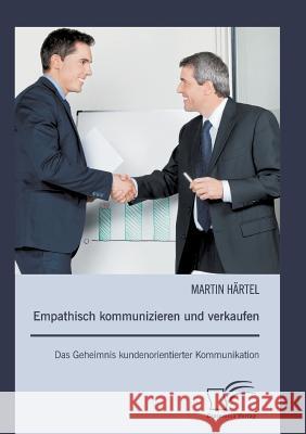 Empathisch kommunizieren und verkaufen: Das Geheimnis kundenorientierter Kommunikation Härtel, Martin 9783842890473