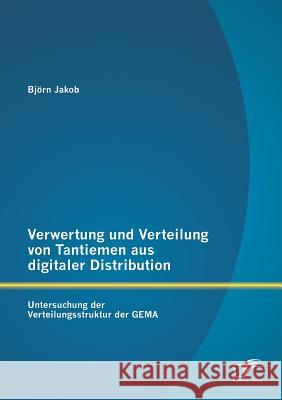 Verwertung und Verteilung von Tantiemen aus digitaler Distribution: Untersuchung der Verteilungsstruktur der GEMA Jakob, Björn 9783842890886