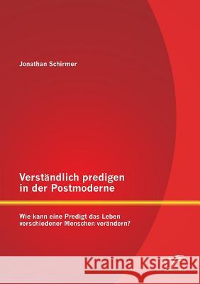 Verständlich predigen in der Postmoderne: Wie kann eine Predigt das Leben verschiedener Menschen verändern? Schirmer, Jonathan 9783842891005 Diplomica Verlag Gmbh