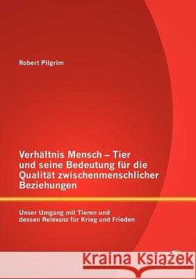 Verhältnis Mensch - Tier und seine Bedeutung für die Qualität zwischenmenschlicher Beziehungen: Unser Umgang mit Tieren und dessen Relevanz für Krieg Pilgrim, Robert 9783842891180 Diplomica Verlag Gmbh