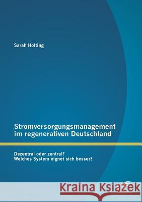 Stromversorgungsmanagement im regenerativen Deutschland: Dezentral oder zentral? Welches System eignet sich besser? Hölting, Sarah 9783842891388 Diplomica Verlag Gmbh