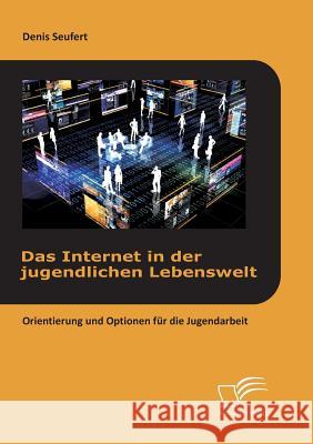 Das Internet in der jugendlichen Lebenswelt: Orientierung und Optionen für die Jugendarbeit Denis Seufert 9783842891593