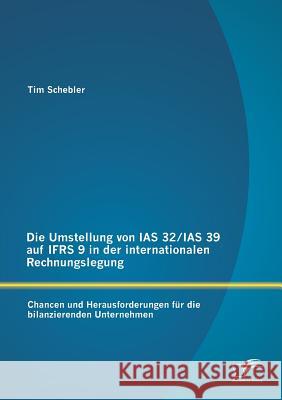Die Umstellung von IAS 32/IAS 39 auf IFRS 9 in der internationalen Rechnungslegung: Chancen und Herausforderungen für die bilanzierenden Unternehmen Schebler, Tim 9783842891777 Diplomica Verlag Gmbh