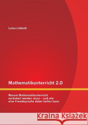 Mathematikunterricht 2.0: Warum Mathematikunterricht verändert werden muss - und wie eine Fremdsprache dabei helfen kann Liebold, Luisa 9783842891814 Diplomica Verlag Gmbh
