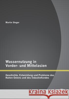 Wassernutzung in Vorder- und Mittelasien: Geschichte, Entwicklung und Probleme des Nahen Ostens und des Industieflandes Steger, Martin 9783842891852 Diplomica Verlag Gmbh