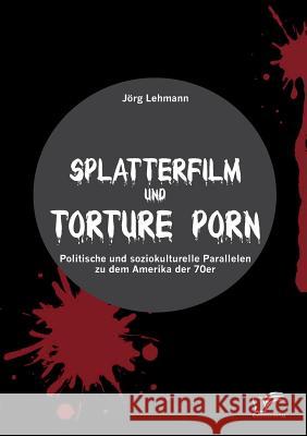Splatterfilm und Torture Porn: Politische und soziokulturelle Parallelen zu dem Amerika der 70er Lehmann, Jörg 9783842891920
