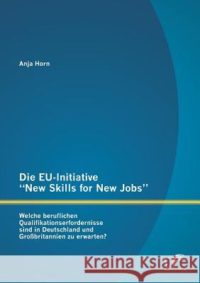 Die EU-Initiative New Skills for New Jobs: Welche beruflichen Qualifikationserfordernisse sind in Deutschland und Großbritannien zu erwarten? Horn, Anja 9783842891982 Diplomica Verlag Gmbh