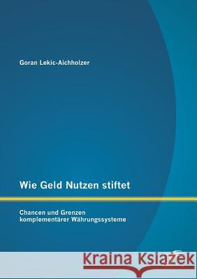 Wie Geld Nutzen stiftet: Chancen und Grenzen komplementärer Währungssysteme Lekic-Aichholzer, Goran 9783842892132 Diplomica Verlag Gmbh
