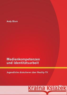 Medienkompetenzen und Identitätsarbeit: Jugendliche diskutieren über Reality-TV Blum, Andy 9783842892262 Diplomica Verlag Gmbh