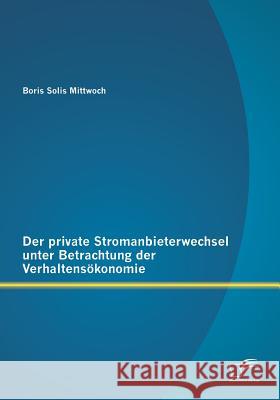 Der private Stromanbieterwechsel unter Betrachtung der Verhaltensökonomie Solis Mittwoch, Boris 9783842892705