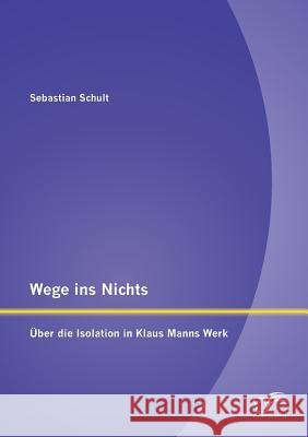 Wege ins Nichts: Über die Isolation in Klaus Manns Werk Schult, Sebastian 9783842892767