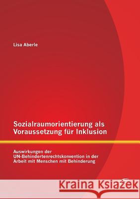 Sozialraumorientierung als Voraussetzung für Inklusion: Auswirkungen der UN-Behindertenrechtskonvention in der Arbeit mit Menschen mit Behinderung Aberle, Lisa 9783842892828 Diplomica Verlag Gmbh