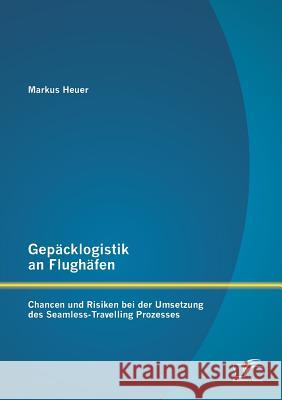 Gepäcklogistik an Flughäfen: Chancen und Risiken bei der Umsetzung des Seamless-Travelling Prozesses Heuer, Markus 9783842893269 Diplomica Verlag Gmbh