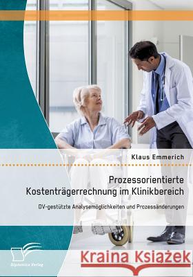 Prozessorientierte Kostenträgerrechnung im Klinikbereich: DV-gestützte Analysemöglichkeiten und Prozessänderungen Emmerich, Klaus 9783842893337