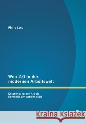 Web 2.0 in der modernen Arbeitswelt: Entgrenzung der Arbeit - Kontrolle am Arbeitsplatz Lang, Philip 9783842893450 Diplomica Verlag Gmbh