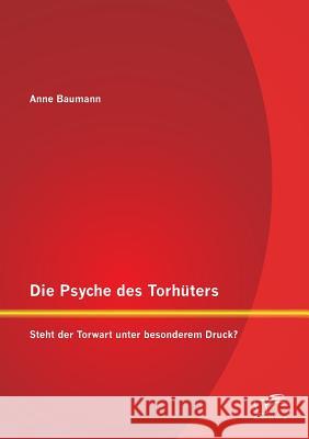 Die Psyche des Torhüters: Steht der Torwart unter besonderem Druck? Baumann, Anne 9783842894136 Diplomica Verlag Gmbh