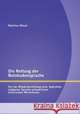 Die Rettung der Botokudensprache: Von der Wiederherstellung einer bedrohten indigenen Sprache anhand eines historischen Wörterbuchs Matthias Nitsch 9783842894631