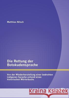 Die Rettung der Botokudensprache: Von der Wiederherstellung einer bedrohten indigenen Sprache anhand eines historischen Wörterbuchs Matthias Nitsch 9783842894631 Diplomica Verlag Gmbh