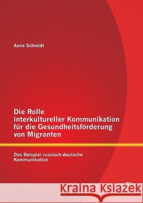 Die Rolle interkultureller Kommunikation für die Gesundheitsförderung von Migranten: Das Beispiel russisch-deutsche Kommunikation Schmidt, Anna 9783842894679