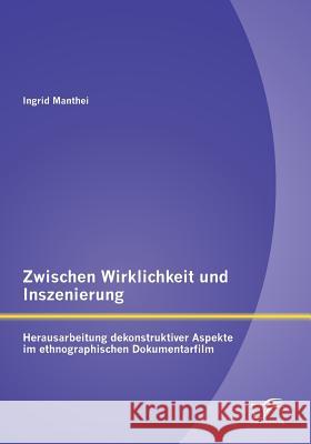 Zwischen Wirklichkeit und Inszenierung: Herausarbeitung dekonstruktiver Aspekte im ethnographischen Dokumentarfilm Manthei, Ingrid 9783842894860 Diplomica Verlag Gmbh