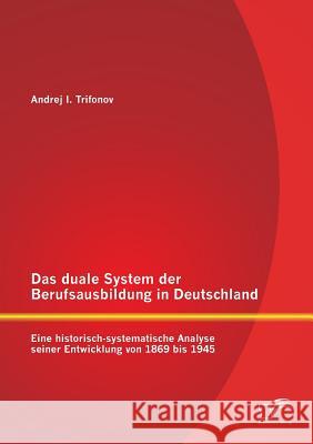 Das duale System der Berufsausbildung in Deutschland: Eine historisch-systematische Analyse seiner Entwicklung von 1869 bis 1945 Trifonov, Andrej 9783842895003