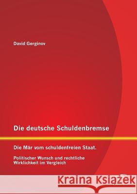 Die deutsche Schuldenbremse: Die Mär vom schuldenfreien Staat. Politischer Wunsch und rechtliche Wirklichkeit im Vergleich Gerginov, David 9783842895027 Diplomica Verlag Gmbh