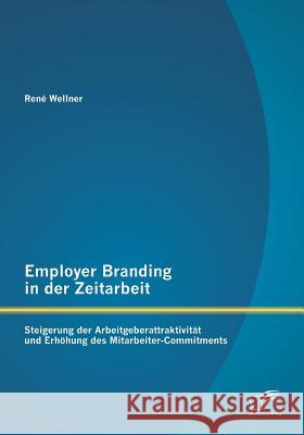Employer Branding in der Zeitarbeit: Steigerung der Arbeitgeberattraktivität und Erhöhung des Mitarbeiter-Commitments Wellner, René 9783842895096