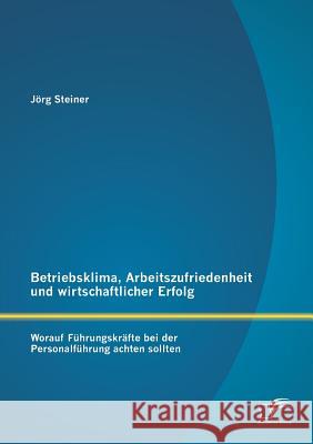 Betriebsklima, Arbeitszufriedenheit und wirtschaftlicher Erfolg: Worauf Führungskräfte bei der Personalführung achten sollten Steiner, Jörg 9783842895515 Diplomica Verlag Gmbh