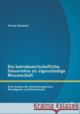 Die betriebswirtschaftliche Steuerlehre als eigenständige Wissenschaft: Eine Analyse der Entwicklungslinien, Paradigmata und Denkschulen Stöcklein, Yvonne 9783842895560