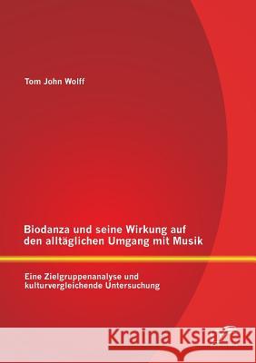 Biodanza und seine Wirkung auf den alltäglichen Umgang mit Musik: Eine Zielgruppenanalyse und kulturvergleichende Untersuchung Wolff, Tom John 9783842895621