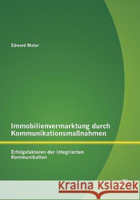 Immobilienvermarktung durch Kommunikationsmaßnahmen: Erfolgsfaktoren der integrierten Kommunikation Edward Matar 9783842895881