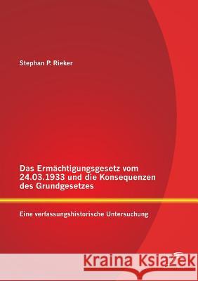 Das Ermächtigungsgesetz vom 24.03.1933 und die Konsequenzen des Grundgesetzes: Eine verfassungshistorische Untersuchung Rieker, Stephan P. 9783842896376