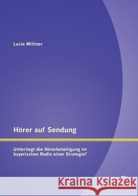 Hörer auf Sendung: Unterliegt die Hörerbeteiligung im bayerischen Radio einer Strategie? Militzer, Lucie 9783842896499