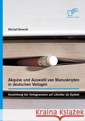 Akquise und Auswahl von Manuskripten in deutschen Verlagen: Auswirkung des Verlagswesens auf Literatur als System Olewnik, Michal 9783842896642