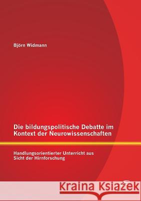 Die bildungspolitische Debatte im Kontext der Neurowissenschaften: Handlungsorientierter Unterricht aus Sicht der Hirnforschung Bjorn Widmann 9783842896864