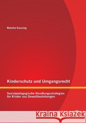 Kinderschutz und Umgangsrecht: Sozialpädagogische Handlungsstrategien für Kinder aus Gewaltbeziehungen Natalie Kassing 9783842896888
